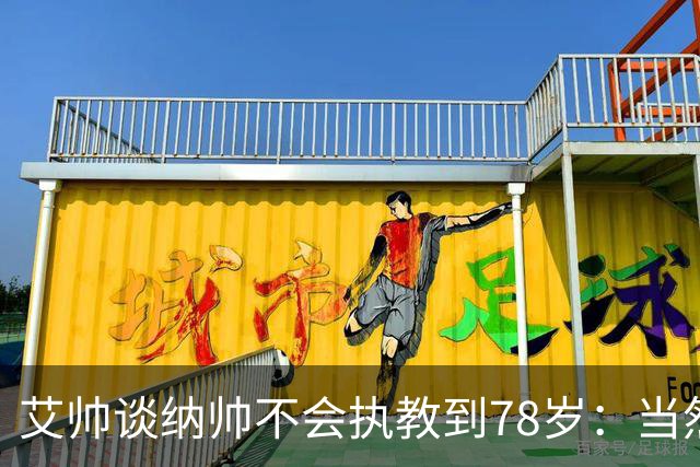艾帅谈纳帅不会执教到78岁：当然，那么年轻就被开还拿巨额解约金